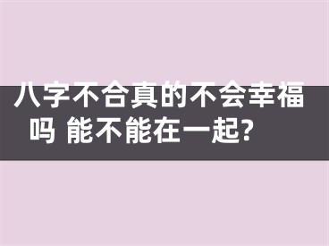 八字不合真的不会幸福吗 能不能在一起?