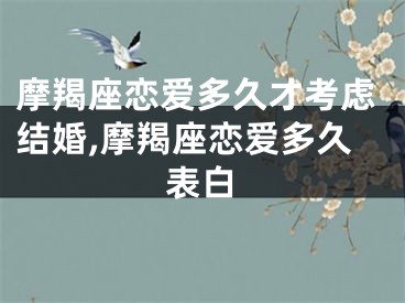 摩羯座恋爱多久才考虑结婚,摩羯座恋爱多久表白