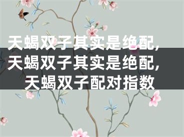 天蝎双子其实是绝配,天蝎双子其实是绝配,天蝎双子配对指数