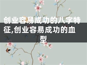 创业容易成功的八字特征,创业容易成功的血型