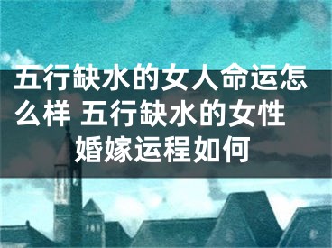 五行缺水的女人命运怎么样 五行缺水的女性婚嫁运程如何