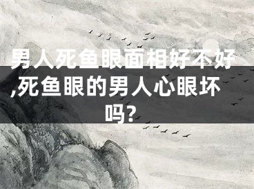 男人死鱼眼面相好不好,死鱼眼的男人心眼坏吗?