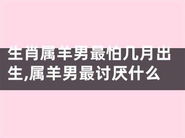 生肖属羊男最怕几月出生,属羊男最讨厌什么