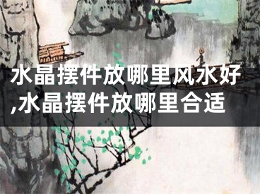 水晶摆件放哪里风水好,水晶摆件放哪里合适