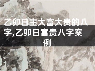 乙卯日主大富大贵的八字,乙卯日富贵八字案例