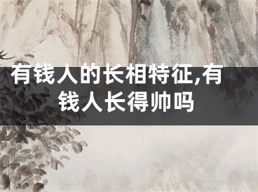 有钱人的长相特征,有钱人长得帅吗