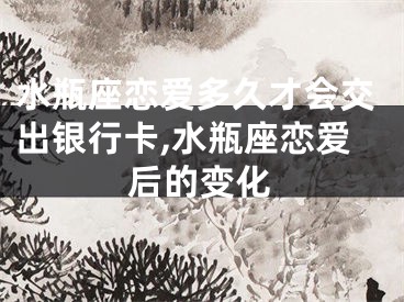 水瓶座恋爱多久才会交出银行卡,水瓶座恋爱后的变化