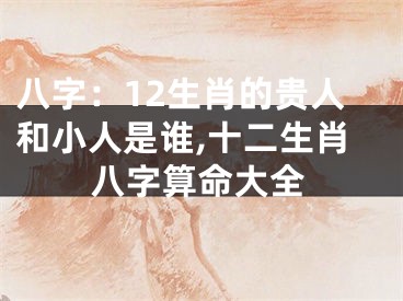 八字：12生肖的贵人和小人是谁,十二生肖八字算命大全