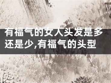 有福气的女人头发是多还是少,有福气的头型