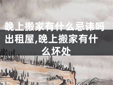 晚上搬家有什么忌讳吗出租屋,晚上搬家有什么坏处