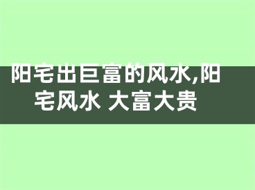 阳宅出巨富的风水,阳宅风水 大富大贵