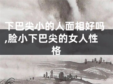 下巴尖小的人面相好吗,脸小下巴尖的女人性格