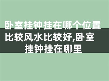 卧室挂钟挂在哪个位置比较风水比较好,卧室挂钟挂在哪里