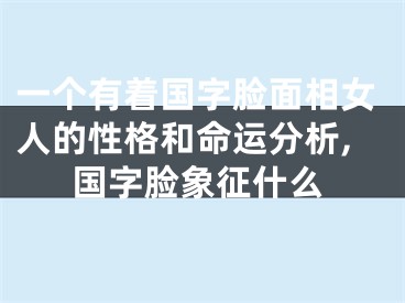 一个有着国字脸面相女人的性格和命运分析,国字脸象征什么