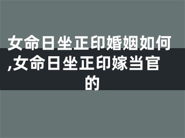 女命日坐正印婚姻如何,女命日坐正印嫁当官的