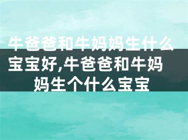 牛爸爸和牛妈妈生什么宝宝好,牛爸爸和牛妈妈生个什么宝宝