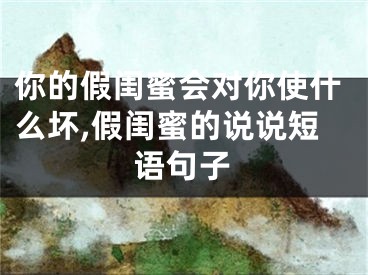 你的假闺蜜会对你使什么坏,假闺蜜的说说短语句子