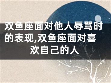 双鱼座面对他人辱骂时的表现,双鱼座面对喜欢自己的人