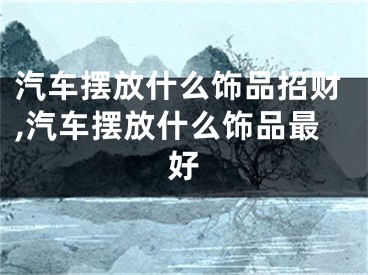汽车摆放什么饰品招财,汽车摆放什么饰品最好