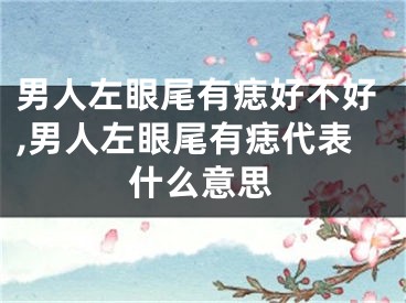 男人左眼尾有痣好不好,男人左眼尾有痣代表什么意思