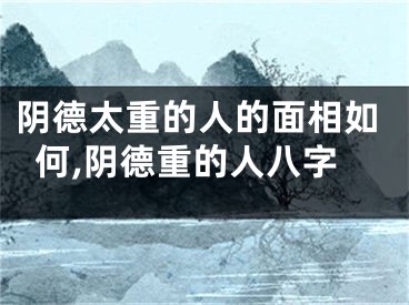 阴德太重的人的面相如何,阴德重的人八字