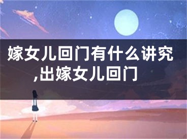 嫁女儿回门有什么讲究,出嫁女儿回门