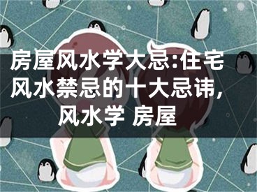 房屋风水学大忌:住宅风水禁忌的十大忌讳,风水学 房屋
