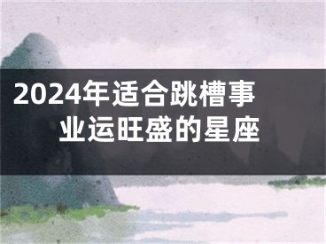 2024年适合跳槽事业运旺盛的星座