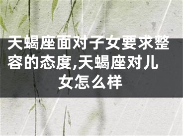 天蝎座面对子女要求整容的态度,天蝎座对儿女怎么样