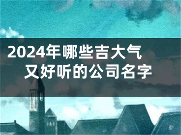 2024年哪些吉大气又好听的公司名字