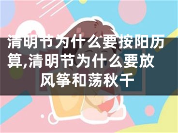 清明节为什么要按阳历算,清明节为什么要放风筝和荡秋千