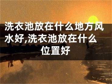 洗衣池放在什么地方风水好,洗衣池放在什么位置好
