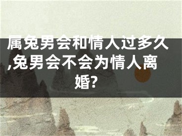 属兔男会和情人过多久,兔男会不会为情人离婚?