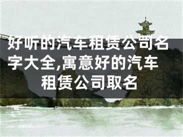 好听的汽车租赁公司名字大全,寓意好的汽车租赁公司取名
