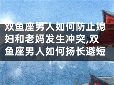 双鱼座男人如何防止媳妇和老妈发生冲突,双鱼座男人如何扬长避短