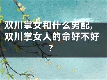 双川掌女和什么男配,双川掌女人的命好不好?