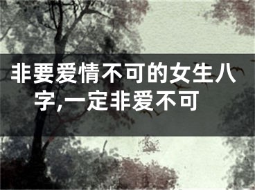 非要爱情不可的女生八字,一定非爱不可
