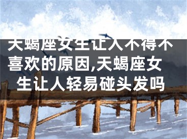天蝎座女生让人不得不喜欢的原因,天蝎座女生让人轻易碰头发吗