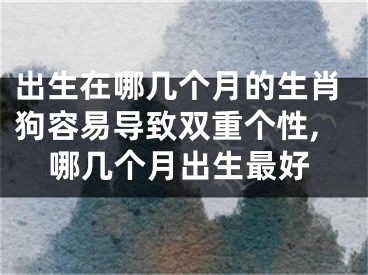 出生在哪几个月的生肖狗容易导致双重个性,哪几个月出生最好
