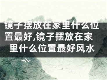 镜子摆放在家里什么位置最好,镜子摆放在家里什么位置最好风水