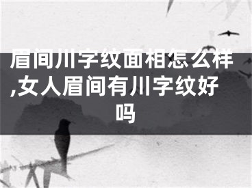 眉间川字纹面相怎么样,女人眉间有川字纹好吗