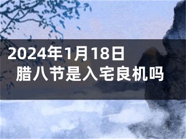 2024年1月18日腊八节是入宅良机吗