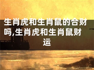 生肖虎和生肖鼠的合财吗,生肖虎和生肖鼠财运