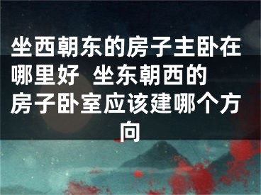 坐西朝东的房子主卧在哪里好  坐东朝西的房子卧室应该建哪个方向