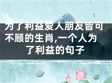 为了利益爱人朋友皆可不顾的生肖,一个人为了利益的句子