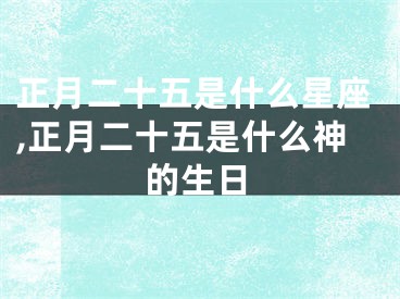 正月二十五是什么星座,正月二十五是什么神的生日