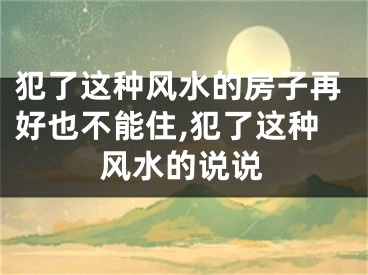 犯了这种风水的房子再好也不能住,犯了这种风水的说说