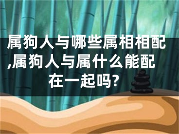属狗人与哪些属相相配,属狗人与属什么能配在一起吗?