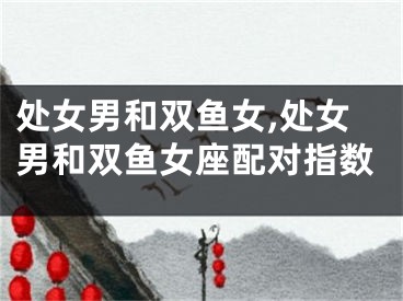 处女男和双鱼女,处女男和双鱼女座配对指数