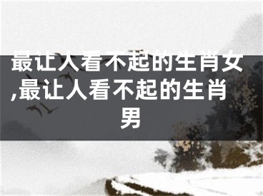 最让人看不起的生肖女,最让人看不起的生肖男